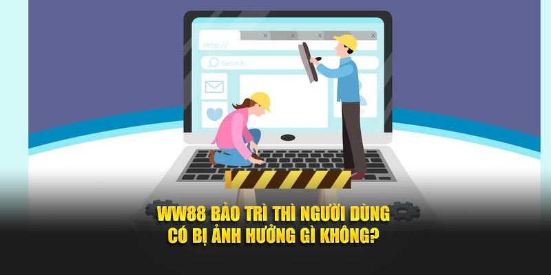 WW88 bảo trì thì người dùng có bị ảnh hưởng gì không?